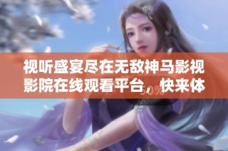 视听盛宴尽在无敌神马影视影院在线观看平台，快来体验吧！