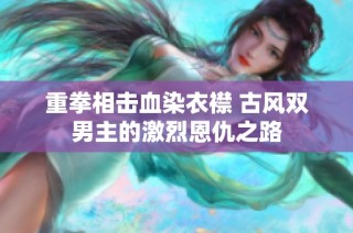 重拳相击血染衣襟 古风双男主的激烈恩仇之路
