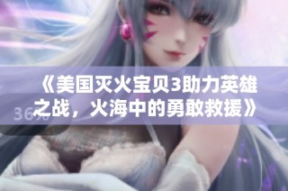 《美国灭火宝贝3助力英雄之战，火海中的勇敢救援》