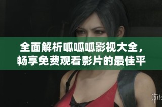 全面解析呱呱呱影视大全，畅享免费观看影片的最佳平台