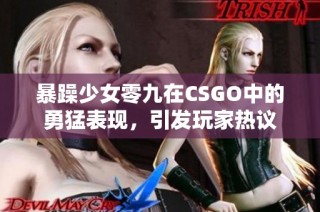 暴躁少女零九在CSGO中的勇猛表现，引发玩家热议