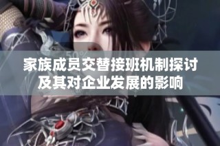 家族成员交替接班机制探讨及其对企业发展的影响