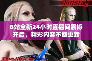 B站全新24小时直播间震撼开启，精彩内容不断更新