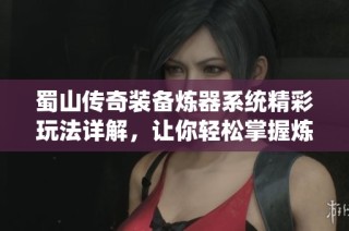 蜀山传奇装备炼器系统精彩玩法详解，让你轻松掌握炼器技巧与策略！