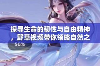探寻生命的韧性与自由精神，野草视频带你领略自然之美