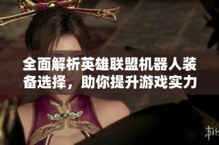 全面解析英雄联盟机器人装备选择，助你提升游戏实力与玩家体验