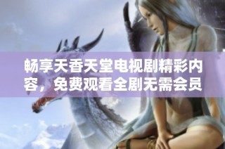 畅享天香天堂电视剧精彩内容，免费观看全剧无需会员注册