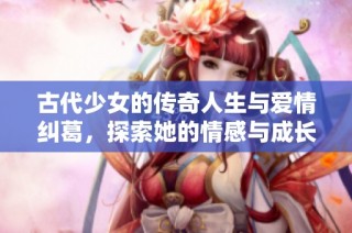 古代少女的传奇人生与爱情纠葛，探索她的情感与成长之路