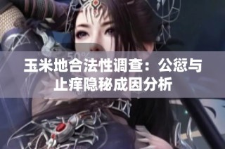 玉米地合法性调查：公愆与止痒隐秘成因分析