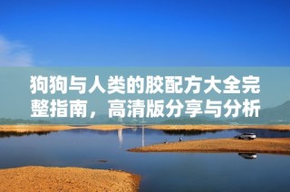 狗狗与人类的胶配方大全完整指南，高清版分享与分析