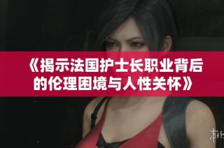 《揭示法国护士长职业背后的伦理困境与人性关怀》