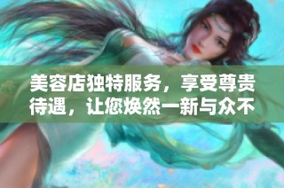 美容店独特服务，享受尊贵待遇，让您焕然一新与众不同
