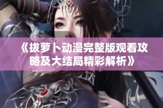 《拔萝卜动漫完整版观看攻略及大结局精彩解析》