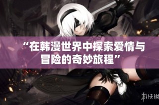 “在韩漫世界中探索爱情与冒险的奇妙旅程”