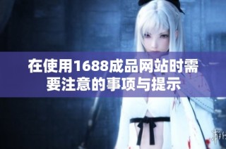 在使用1688成品网站时需要注意的事项与提示