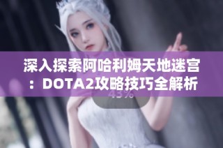 深入探索阿哈利姆天地迷宫：DOTA2攻略技巧全解析