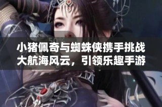 小猪佩奇与蜘蛛侠携手挑战大航海风云，引领乐趣手游新篇章