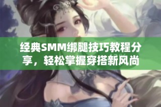 经典SMM绑腿技巧教程分享，轻松掌握穿搭新风尚
