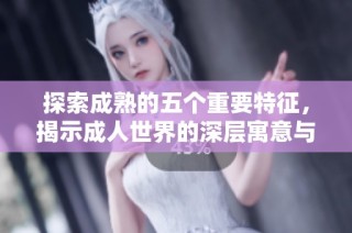 探索成熟的五个重要特征，揭示成人世界的深层寓意与价值