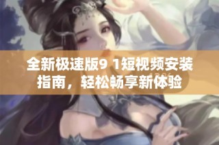 全新极速版9 1短视频安装指南，轻松畅享新体验