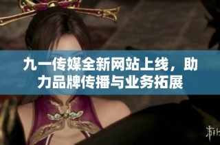 九一传媒全新网站上线，助力品牌传播与业务拓展