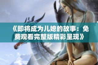 《即将成为儿媳的故事：免费观看完整版精彩呈现》