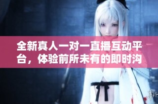 全新真人一对一直播互动平台，体验前所未有的即时沟通乐趣