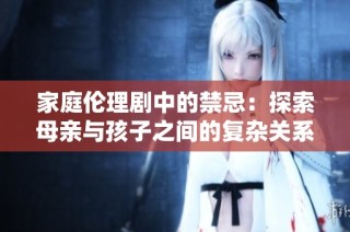 家庭伦理剧中的禁忌：探索母亲与孩子之间的复杂关系