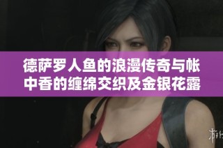 德萨罗人鱼的浪漫传奇与帐中香的缠绵交织及金银花露的清新香气