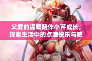 父爱的温暖陪伴小芹成长，探索生活中的点滴快乐与感动