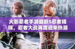 火影忍者手游最新S忍者揭晓，忍者大战再度迎来热潮与期待