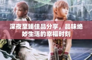 深夜至臻佳品分享，品味绝妙生活的幸福时刻