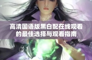 高清国语版黑白配在线观看的最佳选择与观看指南