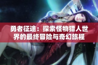 勇者征途：探索怪物猎人世界的最终冒险与奇幻旅程