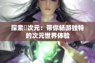 探索囧次元：带你畅游独特的次元世界体验