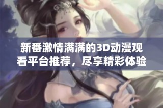 新番激情满满的3D动漫观看平台推荐，尽享精彩体验