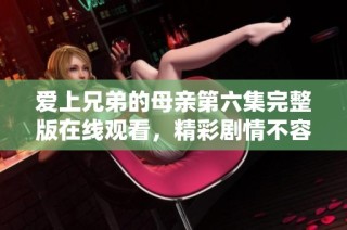 爱上兄弟的母亲第六集完整版在线观看，精彩剧情不容错过