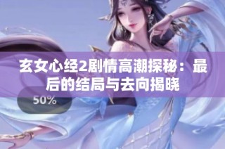 玄女心经2剧情高潮探秘：最后的结局与去向揭晓