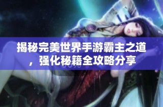 揭秘完美世界手游霸主之道，强化秘籍全攻略分享