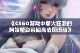 《CSGO游戏中怒火狂潮的阿姨精彩瞬间高清国语版》