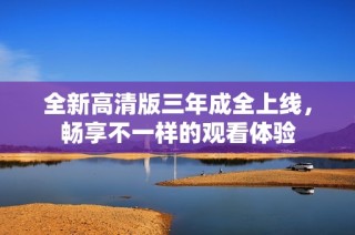 全新高清版三年成全上线，畅享不一样的观看体验
