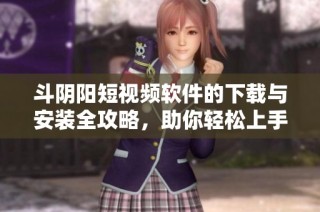 斗阴阳短视频软件的下载与安装全攻略，助你轻松上手使用