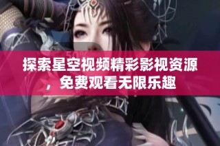 探索星空视频精彩影视资源，免费观看无限乐趣