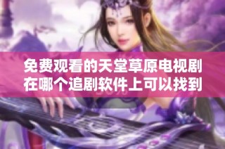 免费观看的天堂草原电视剧在哪个追剧软件上可以找到