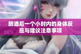 醉酒后一个小时内的身体反应与建议注意事项