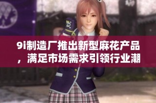 9i制造厂推出新型麻花产品，满足市场需求引领行业潮流