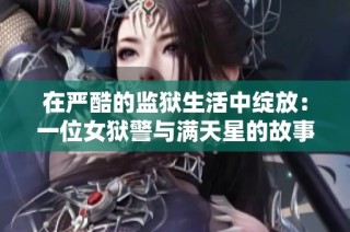 在严酷的监狱生活中绽放：一位女狱警与满天星的故事