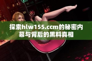 探索hlw155.ccm的秘密内幕与背后的黑料真相