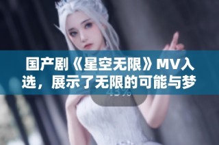 国产剧《星空无限》MV入选，展示了无限的可能与梦想