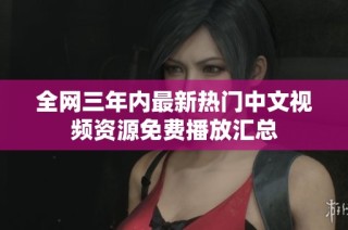 全网三年内最新热门中文视频资源免费播放汇总